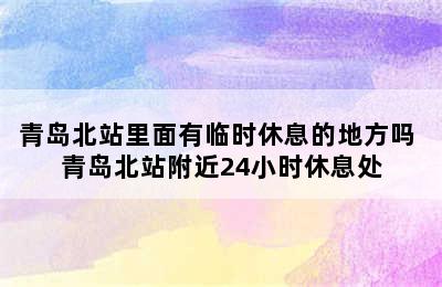 青岛北站里面有临时休息的地方吗 青岛北站附近24小时休息处